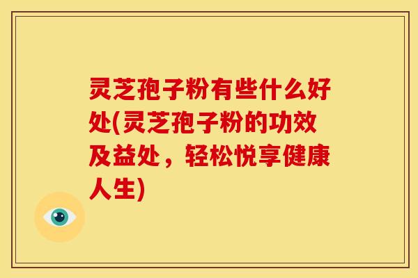 灵芝孢子粉有些什么好处(灵芝孢子粉的功效及益处,轻松悦享健康人生)