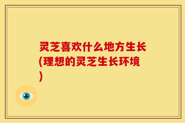 灵芝喜欢什么地方生长(理想的灵芝生长环境)