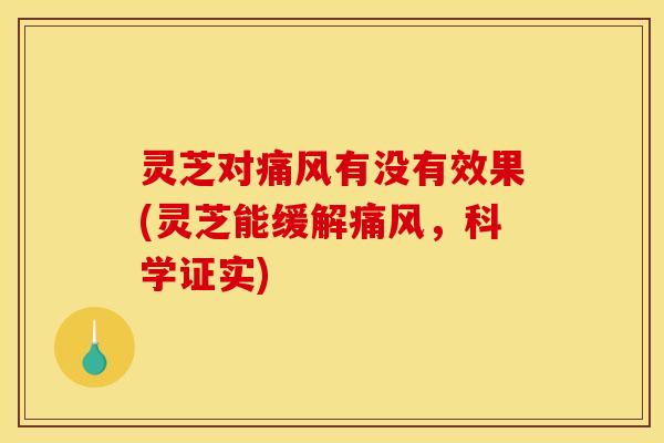 灵芝对痛风有没有效果(灵芝能缓解痛风,科学证实)