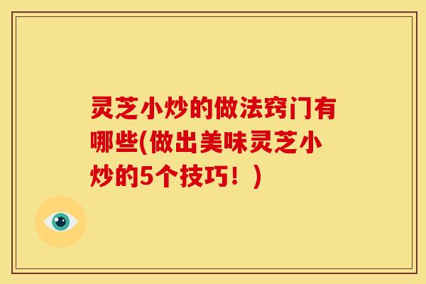 灵芝小炒的做法窍门有哪些(做出美味灵芝小炒的5个技巧！)