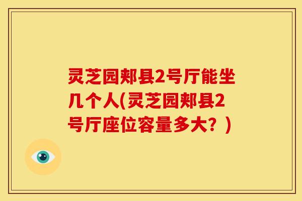 灵芝园郏县2号厅能坐几个人(灵芝园郏县2号厅座位容量多大？)