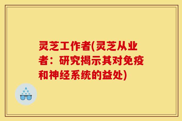 灵芝工作者(灵芝从业者:研究揭示其对免疫和神经系统的益处)