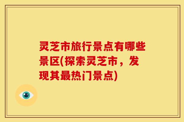 灵芝市旅行景点有哪些景区(探索灵芝市，发现其最热门景点)