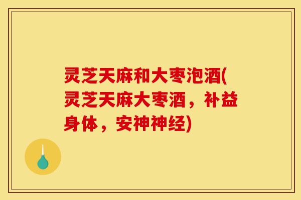 灵芝天麻和大枣泡酒(灵芝天麻大枣酒,补益身体,安神神经)