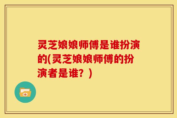 灵芝娘娘师傅是谁扮演的(灵芝娘娘师傅的扮演者是谁?)