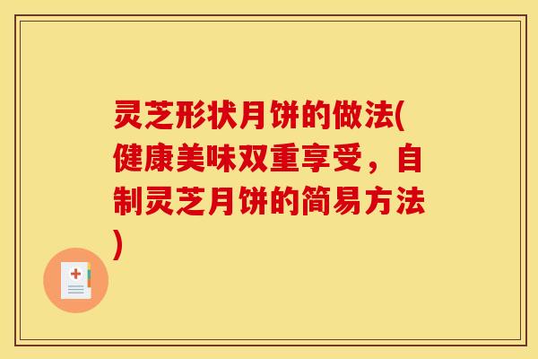 灵芝形状月饼的做法(健康美味双重享受,自制灵芝月饼的简易方法)