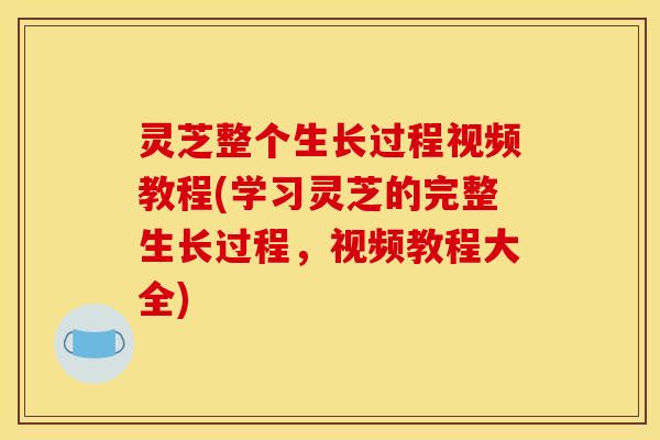 灵芝整个生长过程视频教程(学习灵芝的完整生长过程,视频教程大全)