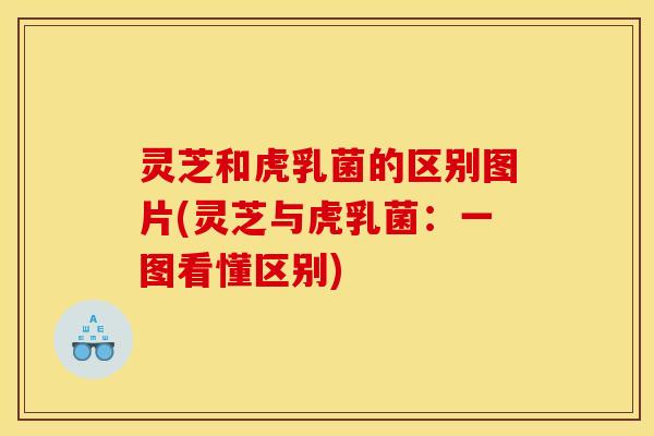 灵芝和虎乳菌的区别图片(灵芝与虎乳菌：一图看懂区别)