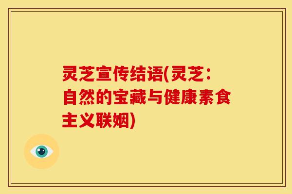 灵芝宣传结语(灵芝:自然的宝藏与健康素食主义联姻)