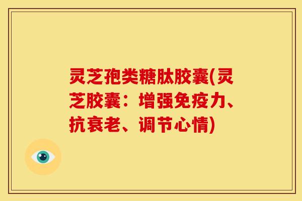 灵芝孢类糖肽胶囊(灵芝胶囊：增强免疫力、抗衰老、调节心情)
