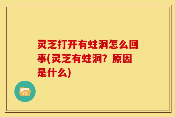 灵芝打开有蛀洞怎么回事(灵芝有蛀洞?原因是什么)