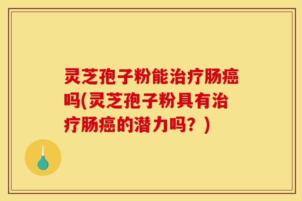 灵芝孢子粉能治疗肠癌吗(灵芝孢子粉具有治疗肠癌的潜力吗？)