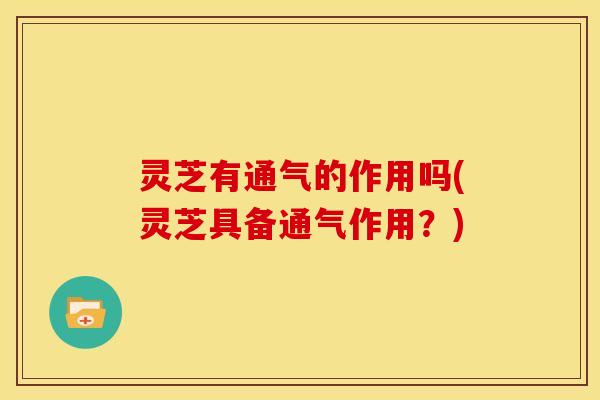 灵芝有通气的作用吗(灵芝具备通气作用?)