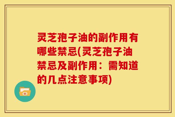 灵芝孢子油的副作用有哪些禁忌(灵芝孢子油禁忌及副作用:需知道的几点注意事项)