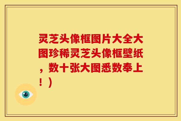 灵芝头像框图片大全大图珍稀灵芝头像框壁纸,数十张大图悉数奉上!)