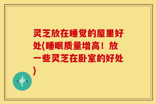 灵芝放在睡觉的屋里好处(睡眠质量增高！放一些灵芝在卧室的好处)