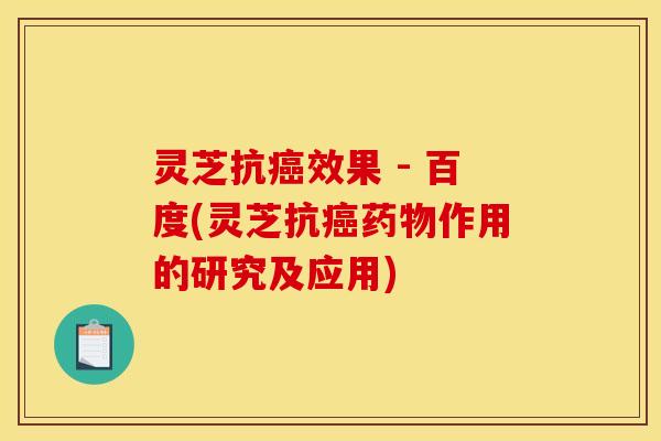 灵芝抗癌效果 - 百度(灵芝抗癌药物作用的研究及应用)