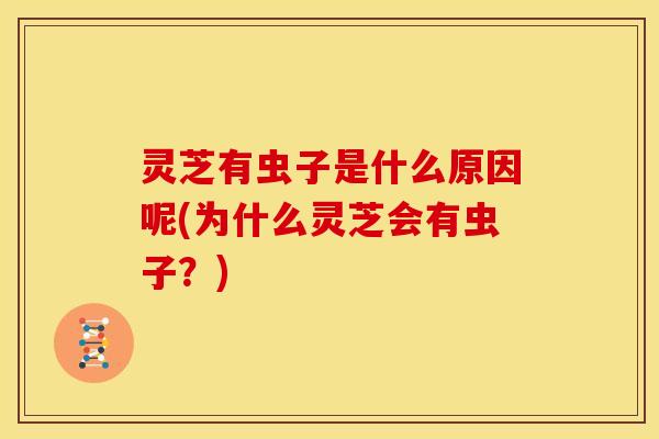 灵芝有虫子是什么原因呢(为什么灵芝会有虫子？)