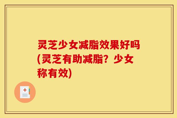 灵芝少女减脂效果好吗(灵芝有助减脂?少女称有效)