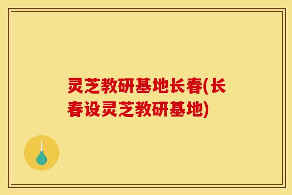 灵芝教研基地长春(长春设灵芝教研基地)