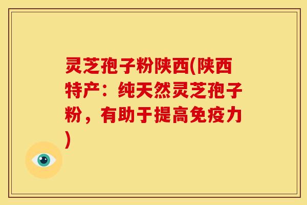 灵芝孢子粉陕西(陕西特产:纯天然灵芝孢子粉,有助于提高免疫力)