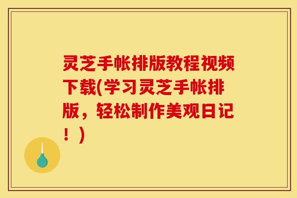 灵芝手帐排版教程视频下载(学习灵芝手帐排版,轻松制作美观日记!)