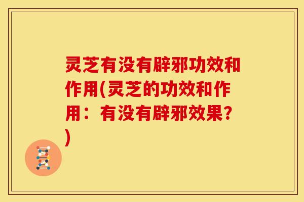 灵芝有没有辟邪功效和作用(灵芝的功效和作用:有没有辟邪效果?)