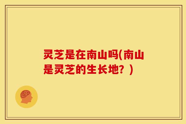 灵芝是在南山吗(南山是灵芝的生长地?)