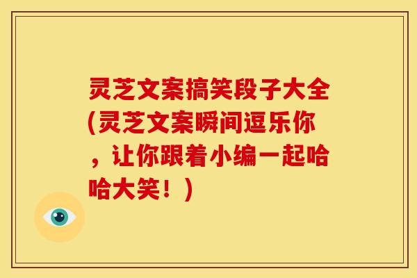 灵芝文案搞笑段子大全(灵芝文案瞬间逗乐你，让你跟着小编一起哈哈大笑！)