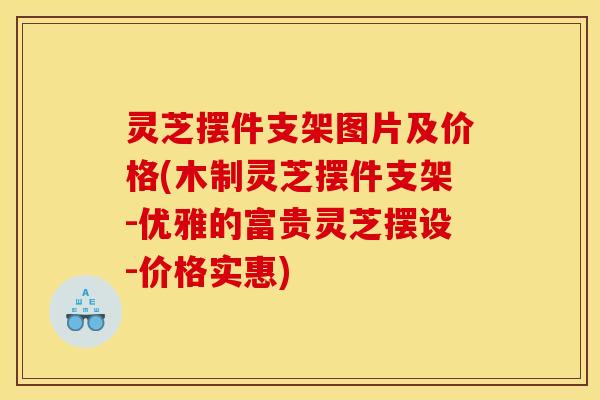 灵芝摆件支架图片及价格(木制灵芝摆件支架-优雅的富贵灵芝摆设-价格实惠)
