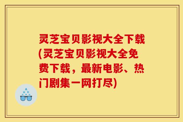 灵芝宝贝影视大全下载(灵芝宝贝影视大全免费下载，最新电影、热门剧集一网打尽)
