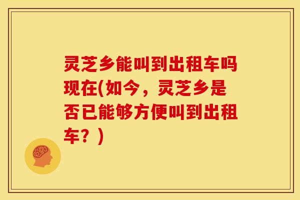 灵芝乡能叫到出租车吗现在(如今,灵芝乡是否已能够方便叫到出租车?)