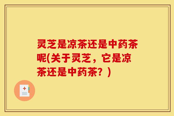 灵芝是凉茶还是中药茶呢(关于灵芝，它是凉茶还是中药茶？)