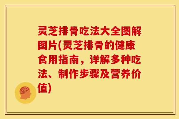 灵芝排骨吃法大全图解图片(灵芝排骨的健康食用指南,详解多种吃法、制作步骤及营养价值)