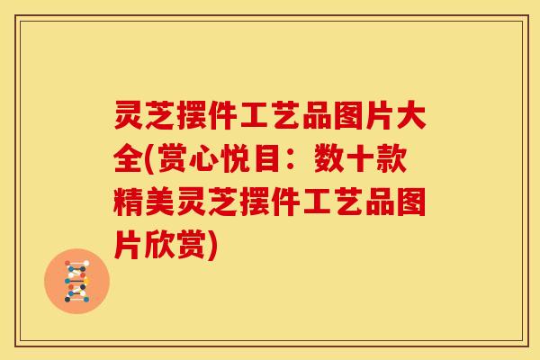 灵芝摆件工艺品图片大全(赏心悦目:数十款精美灵芝摆件工艺品图片欣赏)