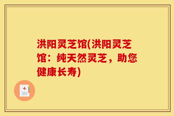 洪阳灵芝馆(洪阳灵芝馆:纯天然灵芝,助您健康长寿)