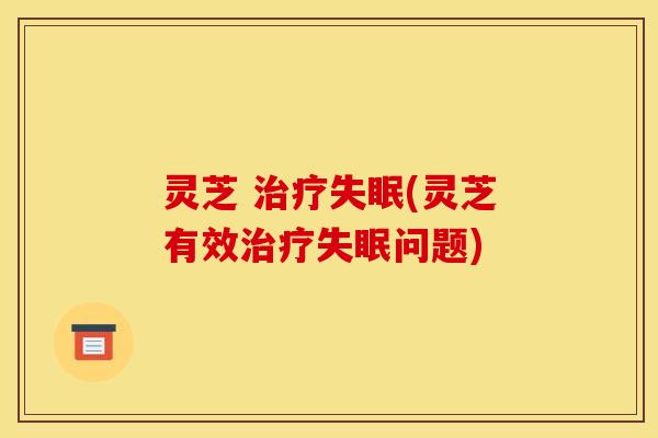 灵芝 治疗失眠(灵芝有效治疗失眠问题)