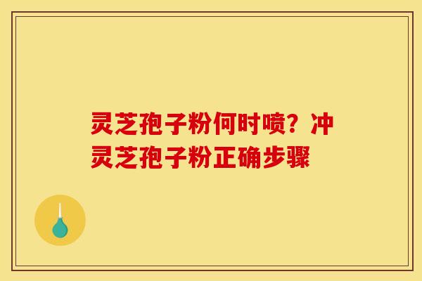 灵芝孢子粉何时喷?冲灵芝孢子粉正确步骤
