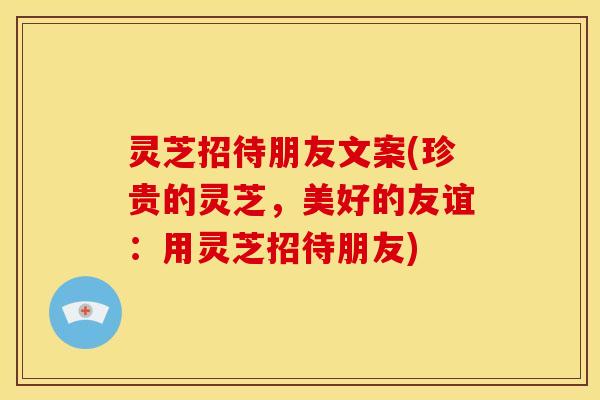 灵芝招待朋友文案(珍贵的灵芝,美好的友谊:用灵芝招待朋友)