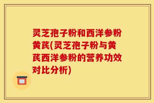 灵芝孢子粉和西洋参粉黄芪(灵芝孢子粉与黄芪西洋参粉的营养功效对比分析)
