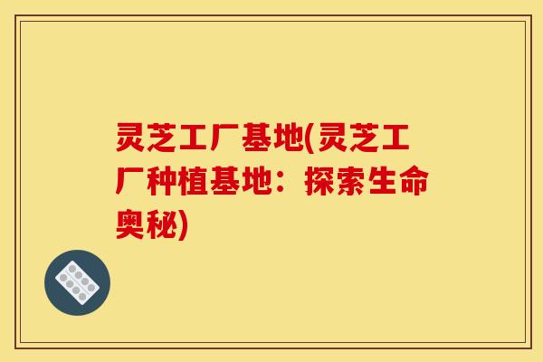 灵芝工厂基地(灵芝工厂种植基地：探索生命奥秘)