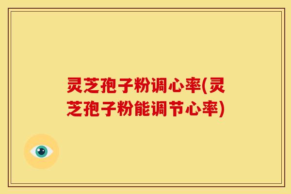 灵芝孢子粉调心率(灵芝孢子粉能调节心率)