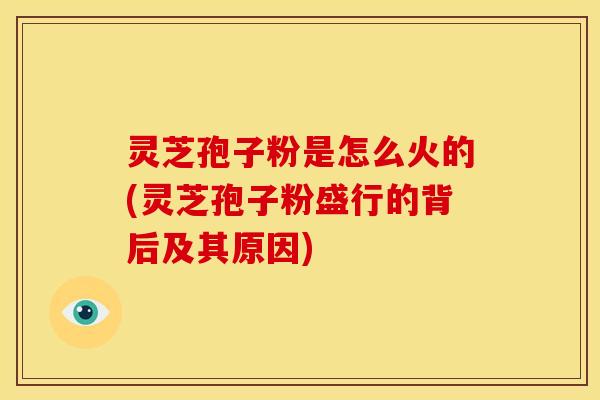 灵芝孢子粉是怎么火的(灵芝孢子粉盛行的背后及其原因)