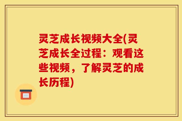 灵芝成长视频大全(灵芝成长全过程：观看这些视频，了解灵芝的成长历程)