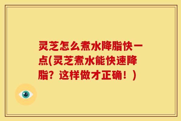 灵芝怎么煮水降脂快一点(灵芝煮水能快速降脂?这样做才正确!)