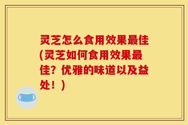 灵芝怎么食用效果最佳(灵芝如何食用效果最佳？优雅的味道以及益处！)