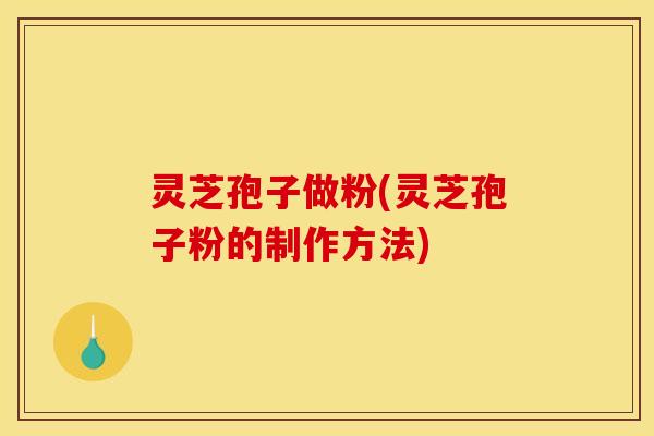 灵芝孢子做粉(灵芝孢子粉的制作方法)