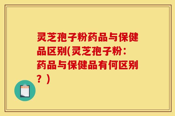 灵芝孢子粉药品与保健品区别(灵芝孢子粉:药品与保健品有何区别?)