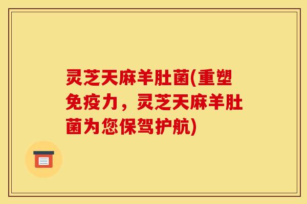 灵芝天麻羊肚菌(重塑免疫力,灵芝天麻羊肚菌为您保驾护航)