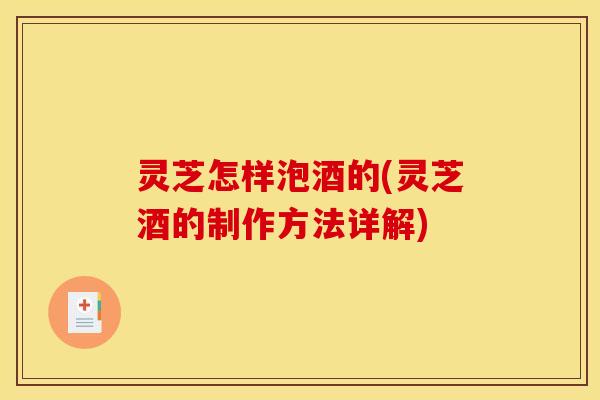 灵芝怎样泡酒的(灵芝酒的制作方法详解)
